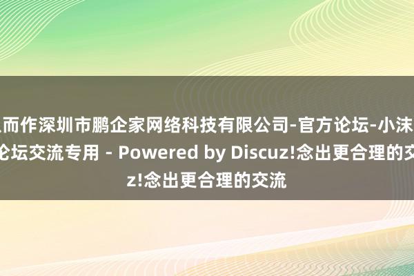 从而作深圳市鹏企家网络科技有限公司-官方论坛-小沫网赚论坛交流专用 - Powered by Discuz!念出更合理的交流